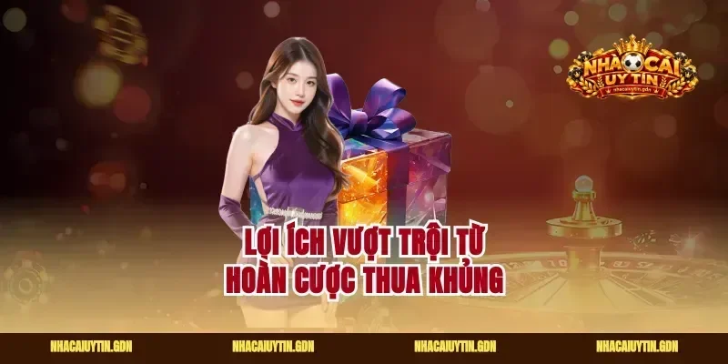 Lợi ích vượt trội từ hoàn cược thua khủng
