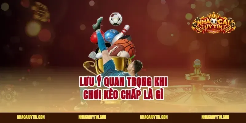 Lưu ý quan trọng khi chơi kèo chấp là gì
