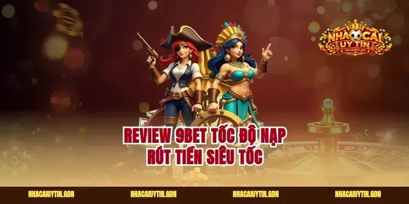 Review 9bet tốc độ nạp rút tiền siêu tốc