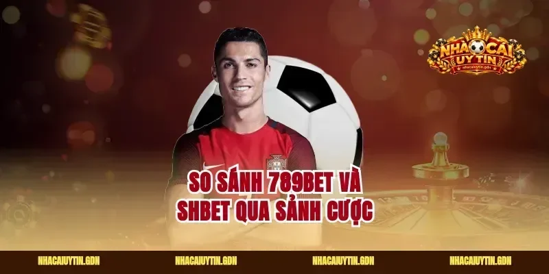 So sánh 789Bet và Shbet qua sảnh cược