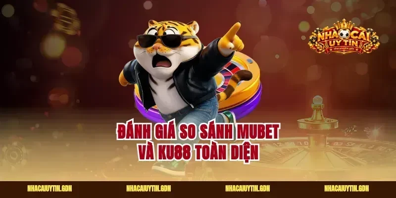 Đánh giá so sánh Mubet và Ku88 toàn diện