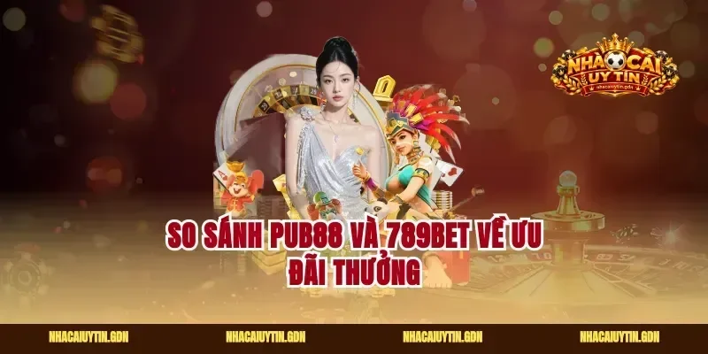 So sánh Pub88 và 789Bet về ưu đãi thưởng